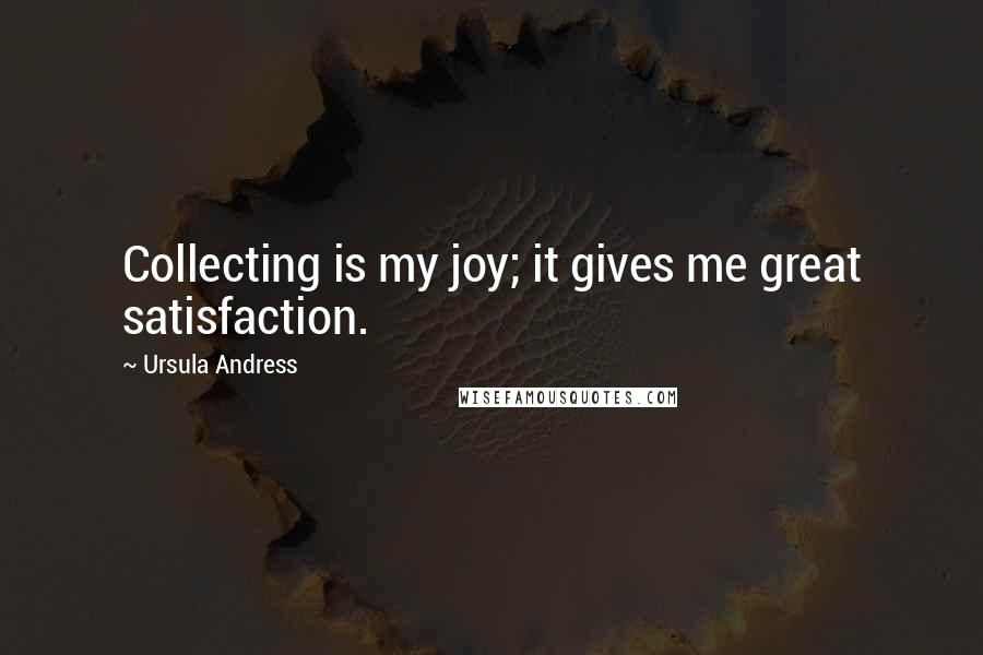 Ursula Andress Quotes: Collecting is my joy; it gives me great satisfaction.