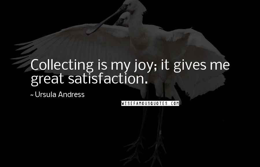 Ursula Andress Quotes: Collecting is my joy; it gives me great satisfaction.