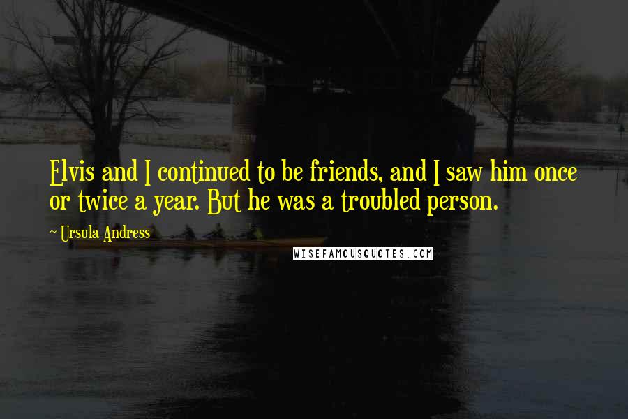 Ursula Andress Quotes: Elvis and I continued to be friends, and I saw him once or twice a year. But he was a troubled person.