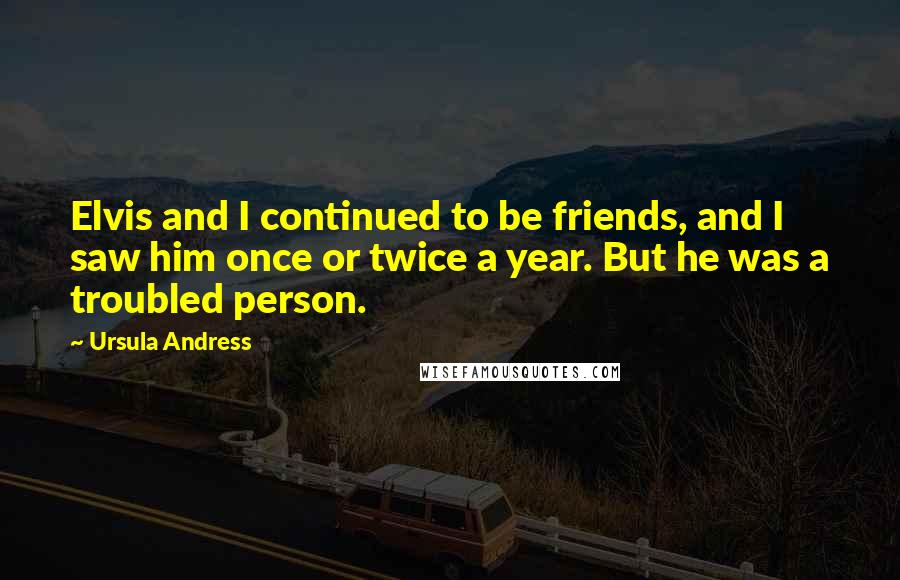 Ursula Andress Quotes: Elvis and I continued to be friends, and I saw him once or twice a year. But he was a troubled person.