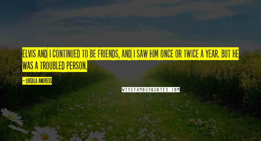 Ursula Andress Quotes: Elvis and I continued to be friends, and I saw him once or twice a year. But he was a troubled person.