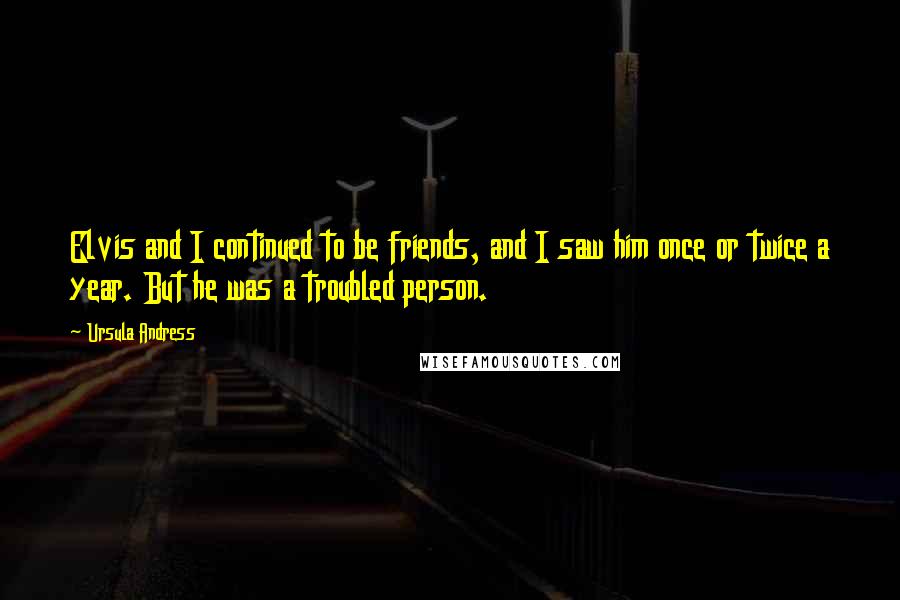 Ursula Andress Quotes: Elvis and I continued to be friends, and I saw him once or twice a year. But he was a troubled person.