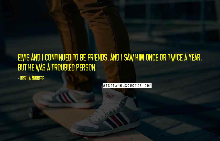 Ursula Andress Quotes: Elvis and I continued to be friends, and I saw him once or twice a year. But he was a troubled person.