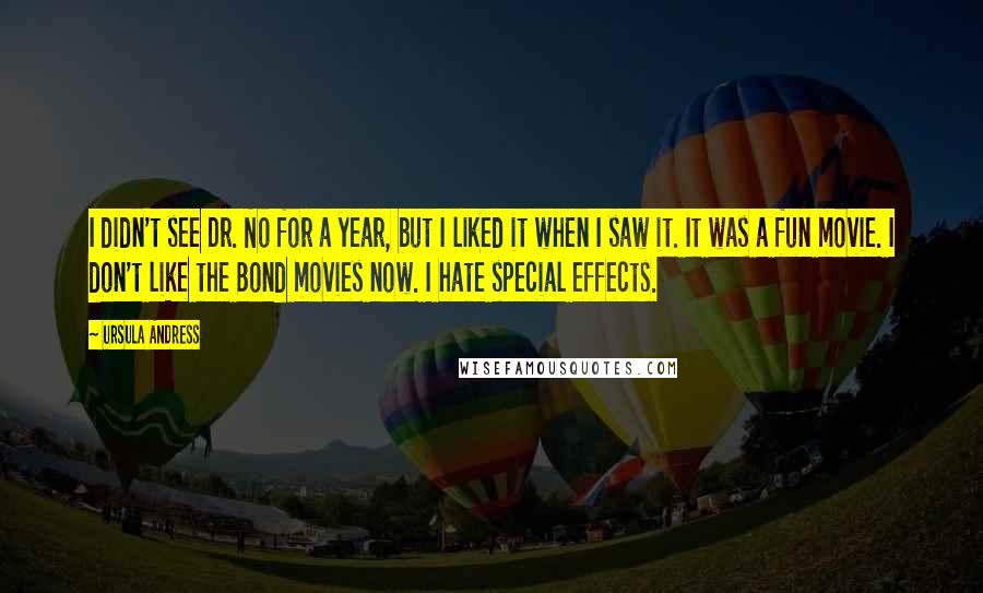 Ursula Andress Quotes: I didn't see Dr. No for a year, but I liked it when I saw it. It was a fun movie. I don't like the Bond movies now. I hate special effects.