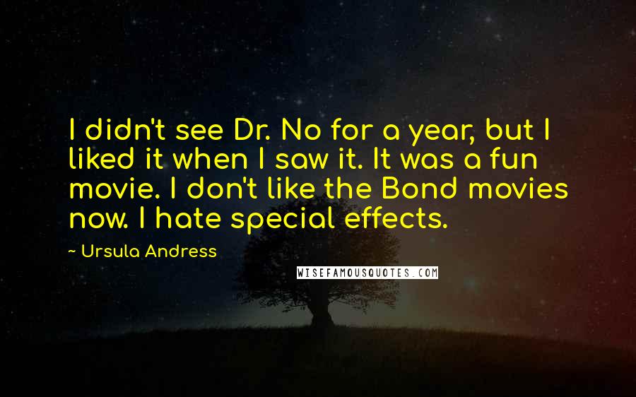 Ursula Andress Quotes: I didn't see Dr. No for a year, but I liked it when I saw it. It was a fun movie. I don't like the Bond movies now. I hate special effects.