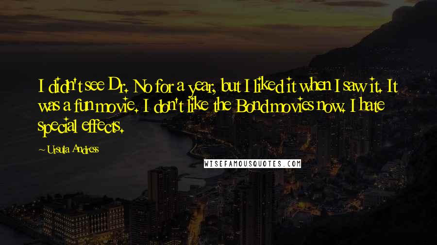 Ursula Andress Quotes: I didn't see Dr. No for a year, but I liked it when I saw it. It was a fun movie. I don't like the Bond movies now. I hate special effects.