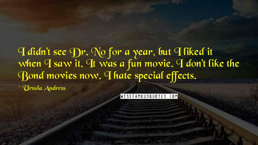 Ursula Andress Quotes: I didn't see Dr. No for a year, but I liked it when I saw it. It was a fun movie. I don't like the Bond movies now. I hate special effects.