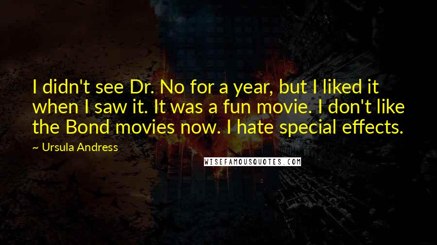 Ursula Andress Quotes: I didn't see Dr. No for a year, but I liked it when I saw it. It was a fun movie. I don't like the Bond movies now. I hate special effects.