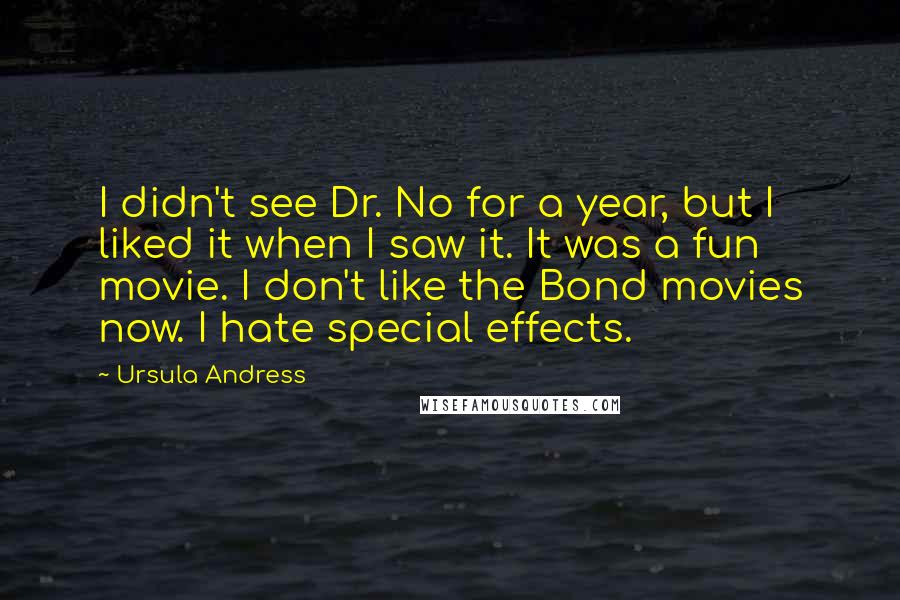 Ursula Andress Quotes: I didn't see Dr. No for a year, but I liked it when I saw it. It was a fun movie. I don't like the Bond movies now. I hate special effects.