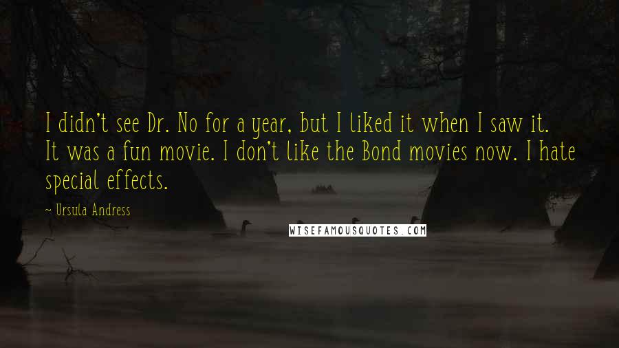 Ursula Andress Quotes: I didn't see Dr. No for a year, but I liked it when I saw it. It was a fun movie. I don't like the Bond movies now. I hate special effects.