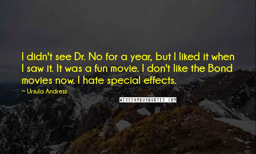 Ursula Andress Quotes: I didn't see Dr. No for a year, but I liked it when I saw it. It was a fun movie. I don't like the Bond movies now. I hate special effects.