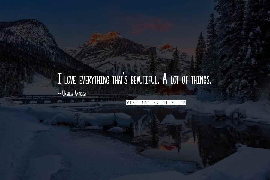 Ursula Andress Quotes: I love everything that's beautiful. A lot of things.