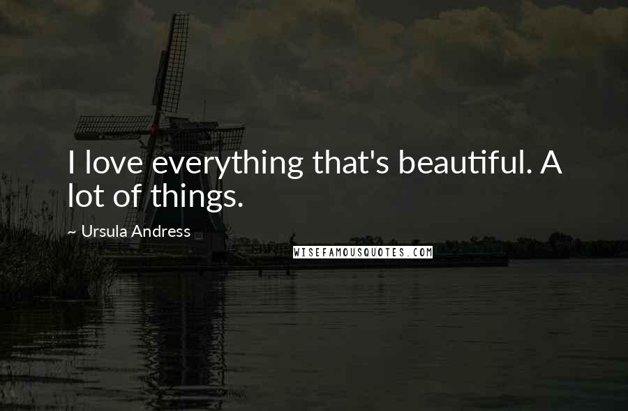 Ursula Andress Quotes: I love everything that's beautiful. A lot of things.
