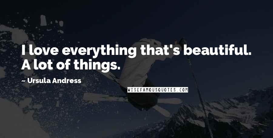 Ursula Andress Quotes: I love everything that's beautiful. A lot of things.