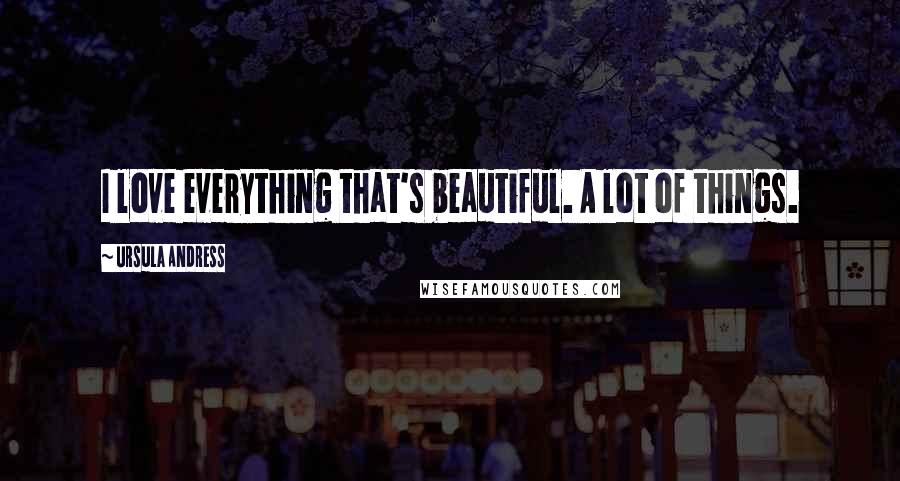 Ursula Andress Quotes: I love everything that's beautiful. A lot of things.