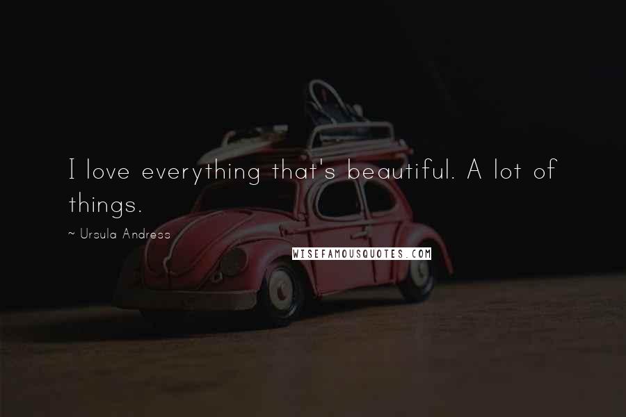 Ursula Andress Quotes: I love everything that's beautiful. A lot of things.