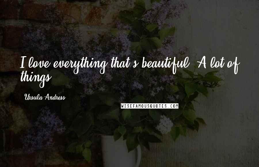 Ursula Andress Quotes: I love everything that's beautiful. A lot of things.