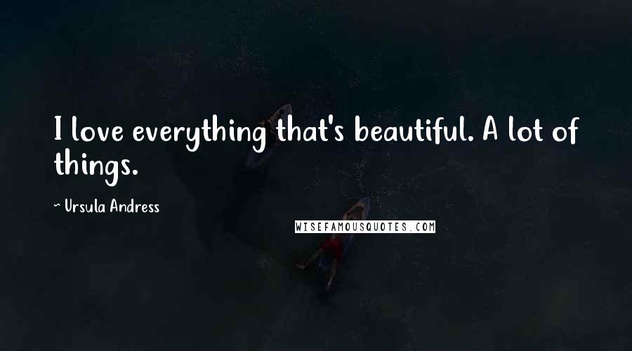 Ursula Andress Quotes: I love everything that's beautiful. A lot of things.