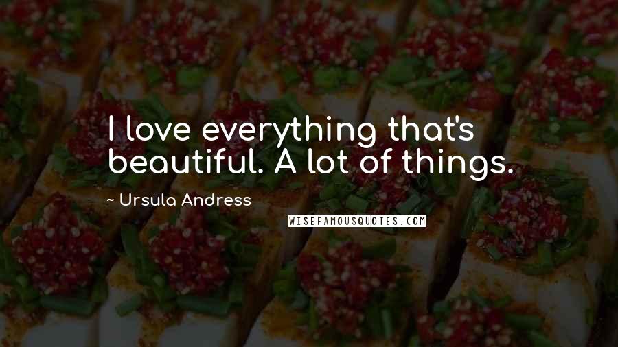 Ursula Andress Quotes: I love everything that's beautiful. A lot of things.