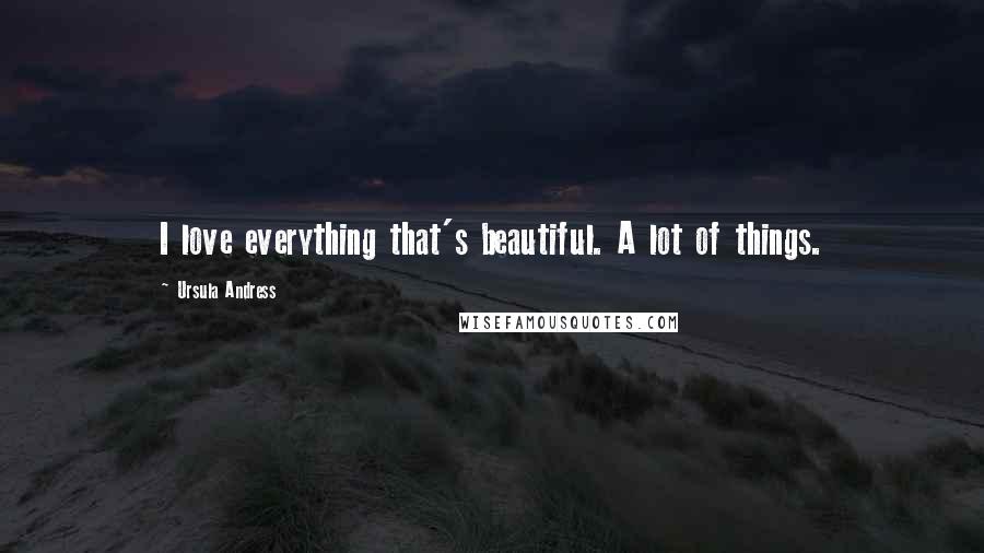 Ursula Andress Quotes: I love everything that's beautiful. A lot of things.