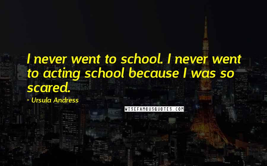 Ursula Andress Quotes: I never went to school. I never went to acting school because I was so scared.