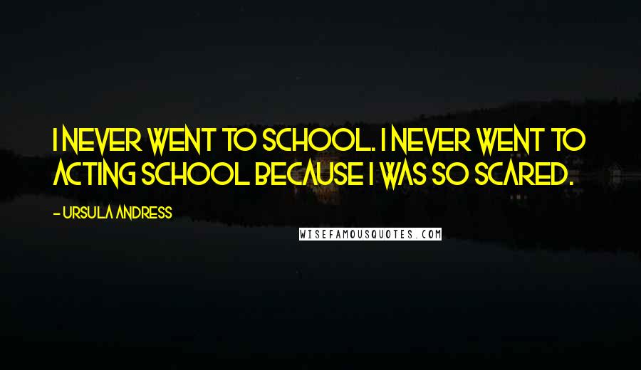 Ursula Andress Quotes: I never went to school. I never went to acting school because I was so scared.