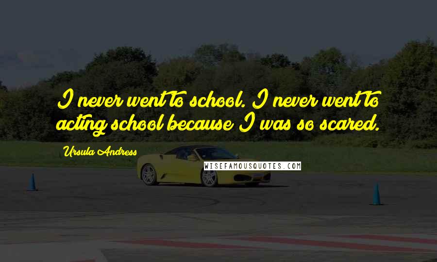 Ursula Andress Quotes: I never went to school. I never went to acting school because I was so scared.