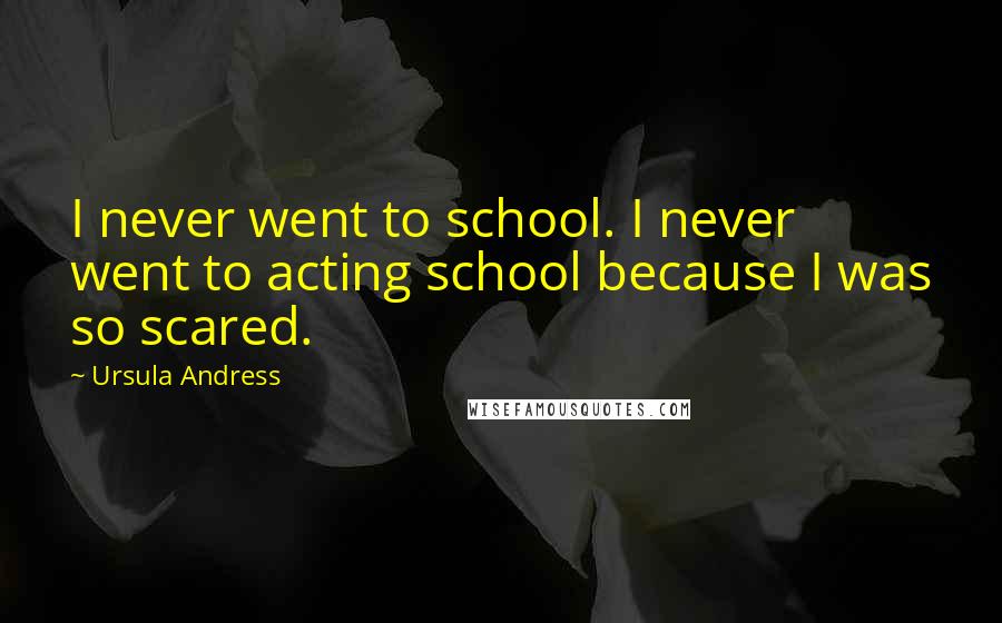 Ursula Andress Quotes: I never went to school. I never went to acting school because I was so scared.