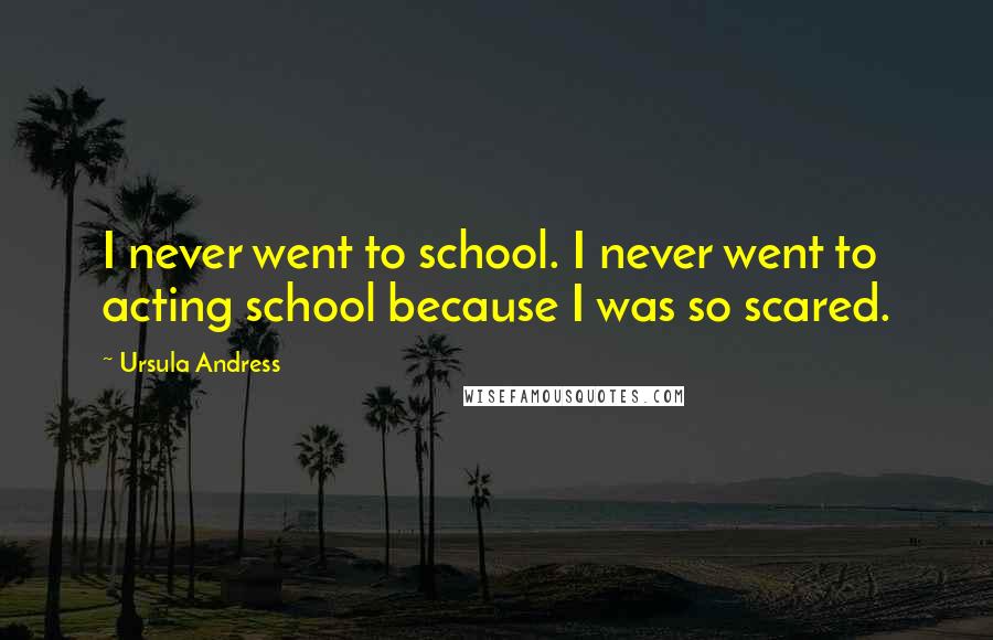 Ursula Andress Quotes: I never went to school. I never went to acting school because I was so scared.