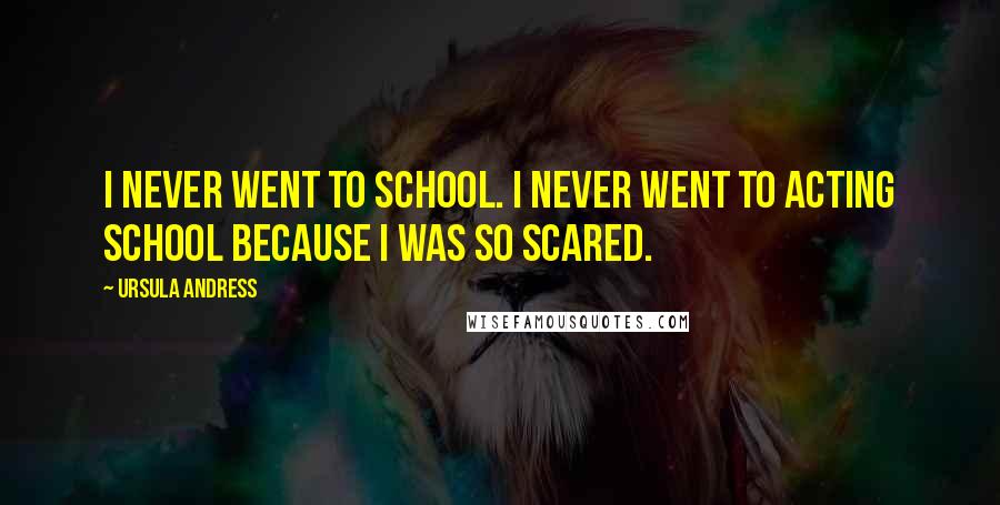 Ursula Andress Quotes: I never went to school. I never went to acting school because I was so scared.