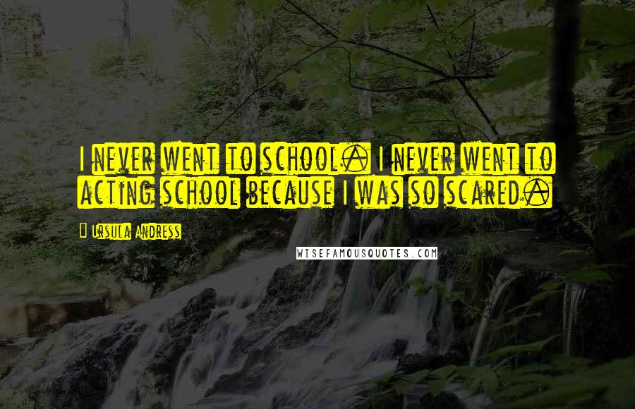 Ursula Andress Quotes: I never went to school. I never went to acting school because I was so scared.