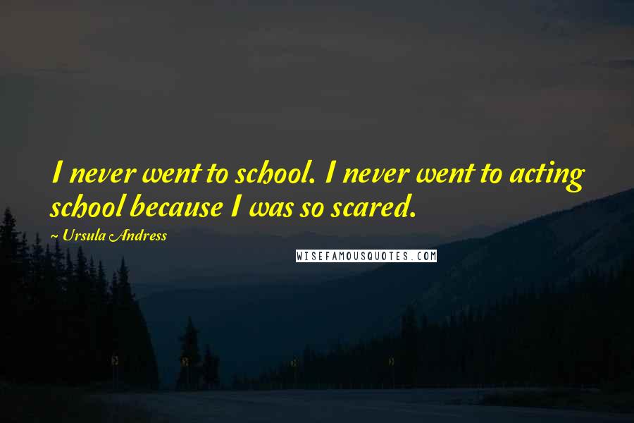 Ursula Andress Quotes: I never went to school. I never went to acting school because I was so scared.