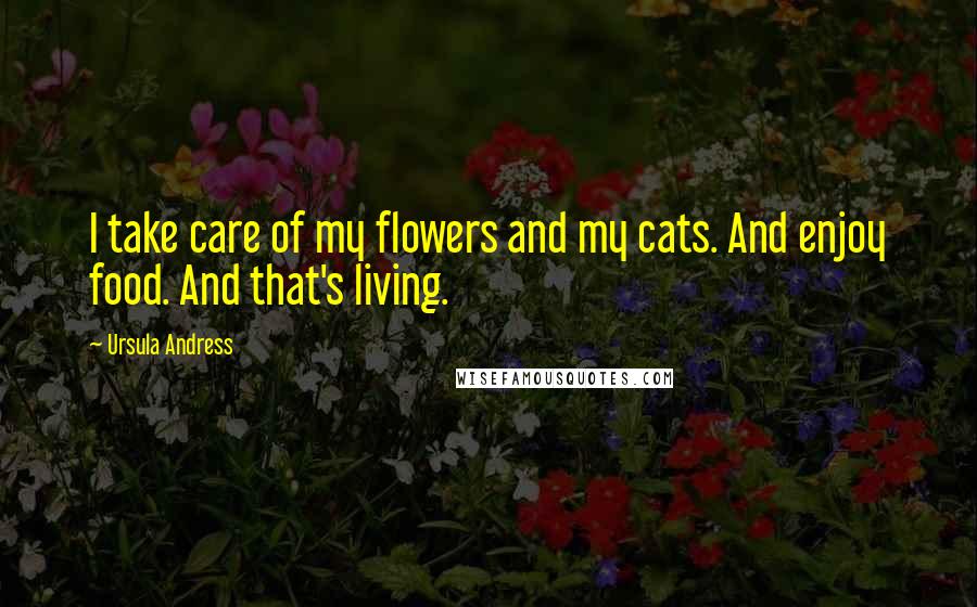 Ursula Andress Quotes: I take care of my flowers and my cats. And enjoy food. And that's living.