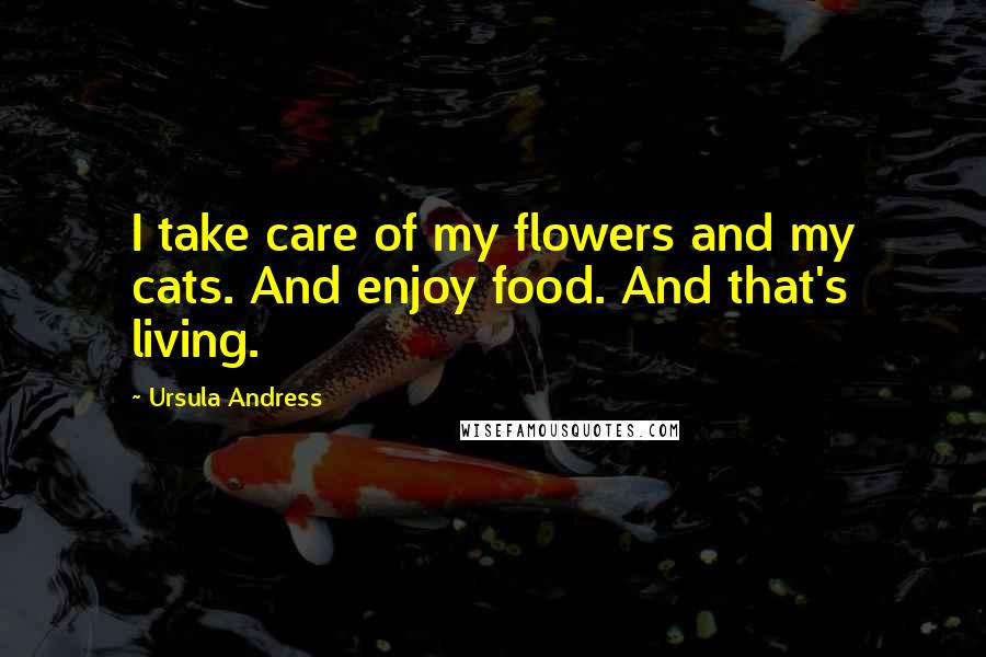 Ursula Andress Quotes: I take care of my flowers and my cats. And enjoy food. And that's living.