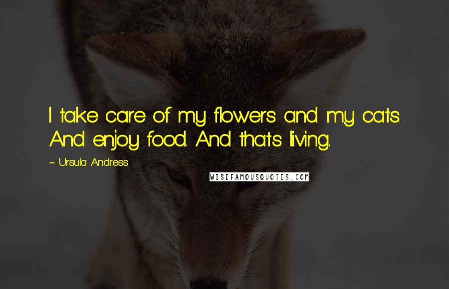 Ursula Andress Quotes: I take care of my flowers and my cats. And enjoy food. And that's living.