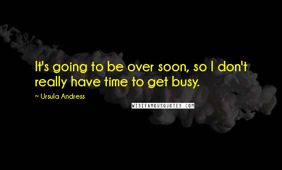 Ursula Andress Quotes: It's going to be over soon, so I don't really have time to get busy.