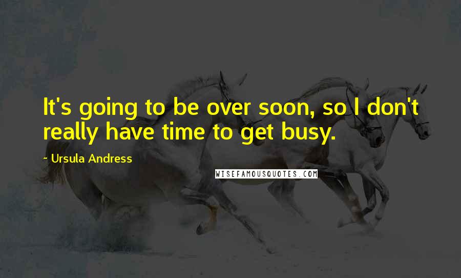 Ursula Andress Quotes: It's going to be over soon, so I don't really have time to get busy.