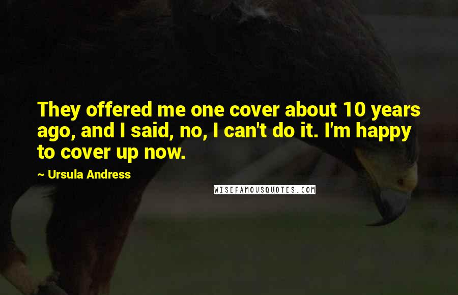 Ursula Andress Quotes: They offered me one cover about 10 years ago, and I said, no, I can't do it. I'm happy to cover up now.