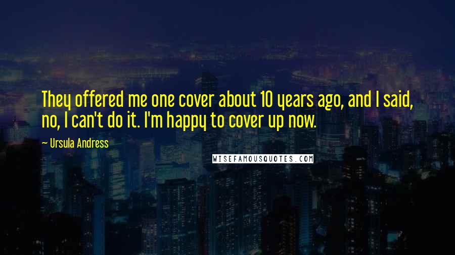 Ursula Andress Quotes: They offered me one cover about 10 years ago, and I said, no, I can't do it. I'm happy to cover up now.