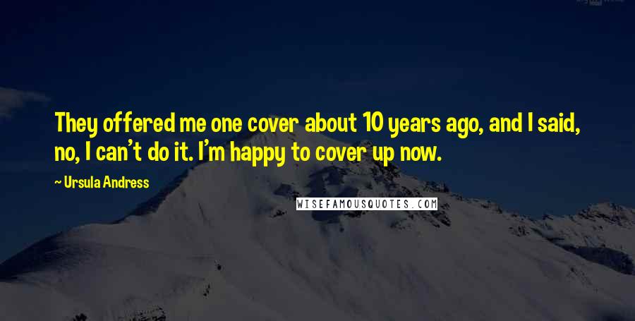 Ursula Andress Quotes: They offered me one cover about 10 years ago, and I said, no, I can't do it. I'm happy to cover up now.