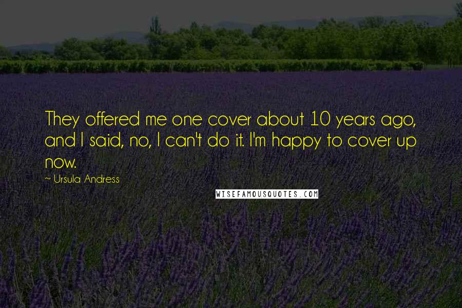 Ursula Andress Quotes: They offered me one cover about 10 years ago, and I said, no, I can't do it. I'm happy to cover up now.