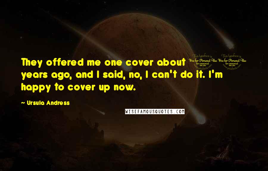 Ursula Andress Quotes: They offered me one cover about 10 years ago, and I said, no, I can't do it. I'm happy to cover up now.