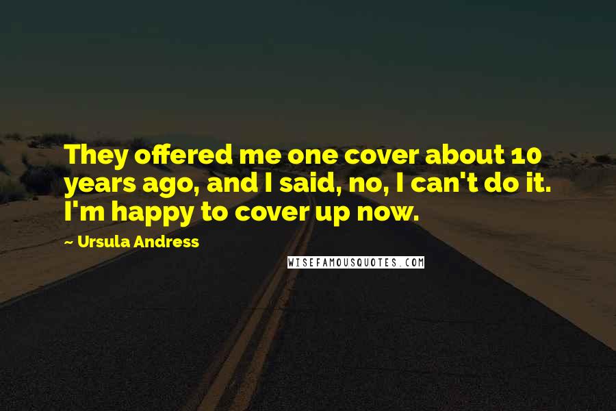 Ursula Andress Quotes: They offered me one cover about 10 years ago, and I said, no, I can't do it. I'm happy to cover up now.