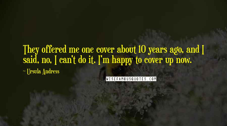 Ursula Andress Quotes: They offered me one cover about 10 years ago, and I said, no, I can't do it. I'm happy to cover up now.