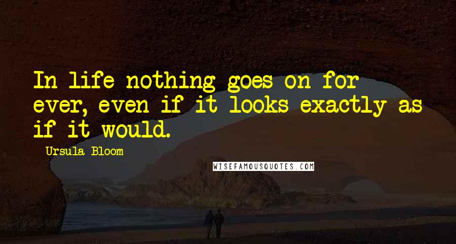 Ursula Bloom Quotes: In life nothing goes on for ever, even if it looks exactly as if it would.