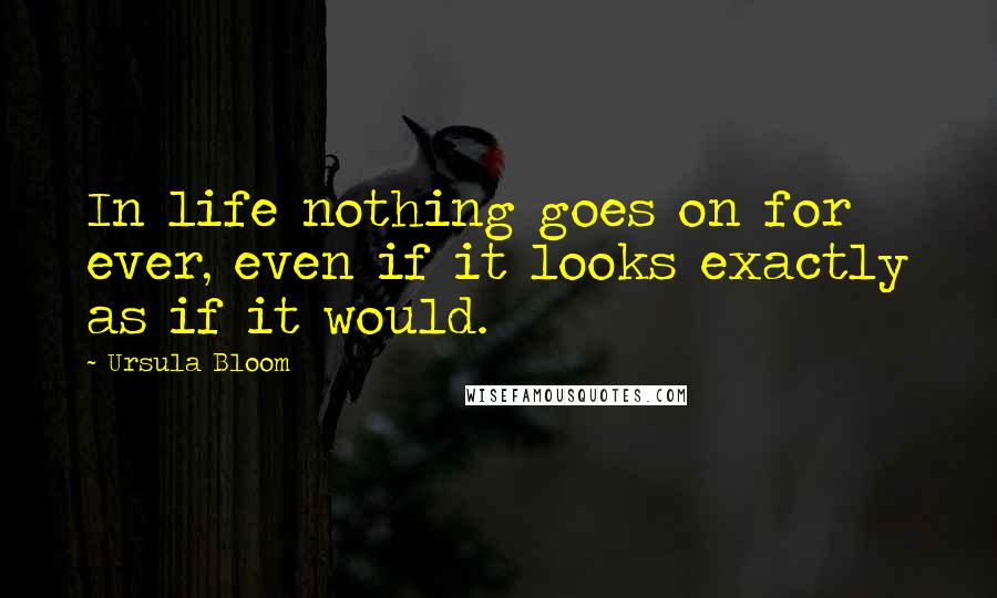 Ursula Bloom Quotes: In life nothing goes on for ever, even if it looks exactly as if it would.