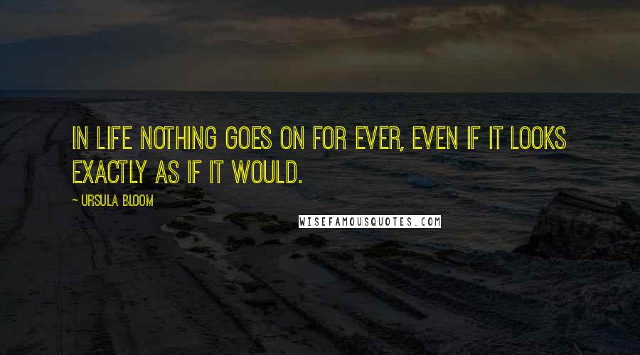 Ursula Bloom Quotes: In life nothing goes on for ever, even if it looks exactly as if it would.