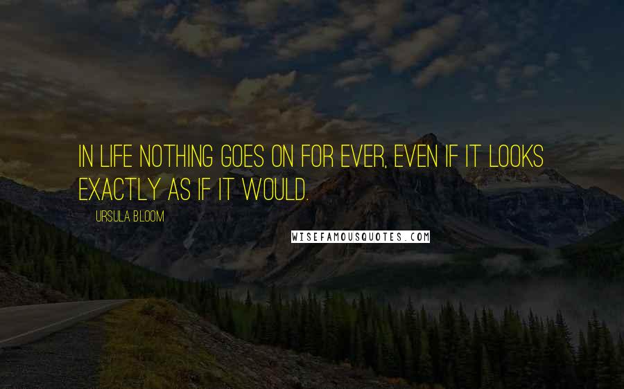 Ursula Bloom Quotes: In life nothing goes on for ever, even if it looks exactly as if it would.