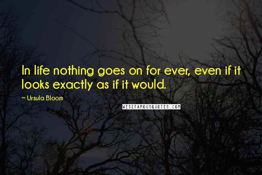 Ursula Bloom Quotes: In life nothing goes on for ever, even if it looks exactly as if it would.