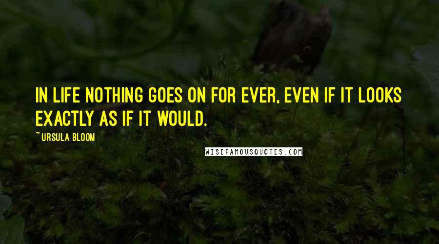 Ursula Bloom Quotes: In life nothing goes on for ever, even if it looks exactly as if it would.